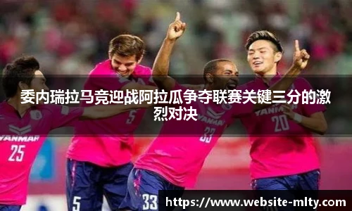 委内瑞拉马竞迎战阿拉瓜争夺联赛关键三分的激烈对决