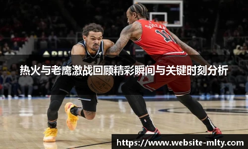 热火与老鹰激战回顾精彩瞬间与关键时刻分析