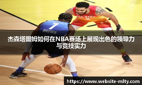 杰森塔图姆如何在NBA赛场上展现出色的领导力与竞技实力